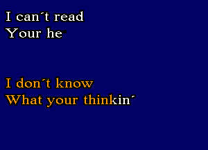 I can't read
Your he

I don't know
What your thinkin'