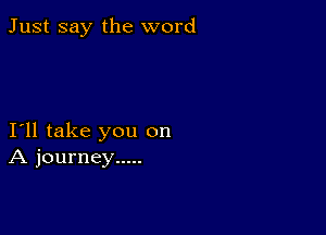 Just say the word

I11 take you on
A journey .....