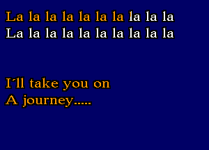 La la la la la la la la la la
La la la la la la la la la la

I11 take you on
A journey .....