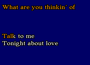 What are you thinkin' of

Talk to me
Tonight about love