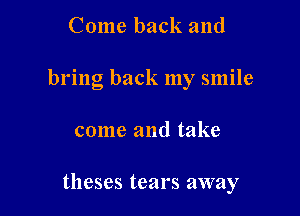 Come back and
bring back my smile

come and take

theses tears away