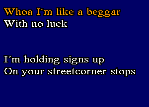 Whoa I'm like a beggar
XVith no luck

I m holding signs up
On your streetcorner stops