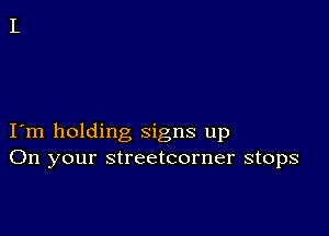 I m holding signs up
On your streetcorner stops