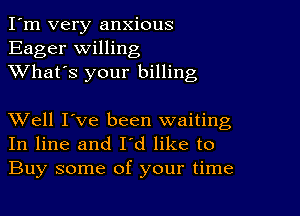 I'm very anxious
Eager willing
XVhat's your billing

XVell I've been waiting
In line and I'd like to
Buy some of your time