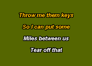 Throwme them keys

So I can put some
Miles between us

Tear off that