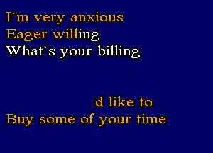 I'm very anxious
Eager willing
XVhat's your billing

d like to
Buy some of your time