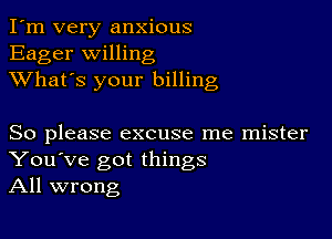 I'm very anxious
Eager willing
XVhat's your billing

So please excuse me mister
You've got things
All wrong