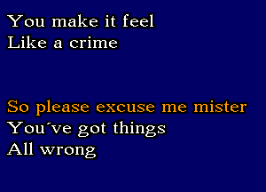 You make it feel
Like a crime

So please excuse me mister
You've got things
All wrong