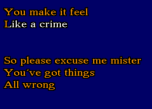 You make it feel
Like a crime

So please excuse me mister
You've got things
All wrong