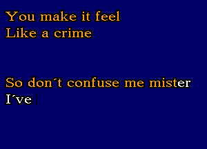 You make it feel
Like a crime

So don't confuse me mister
I've