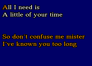 All I need is
A little of your time

So don't confuse me mister
I've known you too long