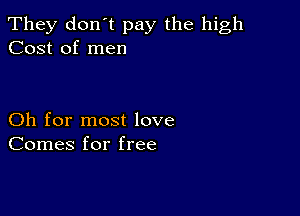 They don't pay the high
Cost of men

Oh for most love
Comes for free