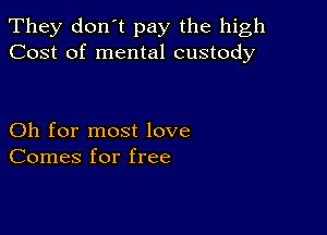 They don't pay the high
Cost of mental custody

Oh for most love
Comes for free