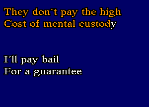 They don't pay the high
Cost of mental custody

I11 pay bail
For a guarantee