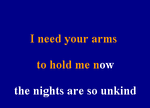 I need your arms

to hold me now

the nights are so unkind