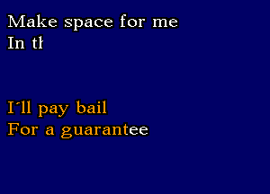 Make space for me
In t1

I11 pay bail
For a guarantee