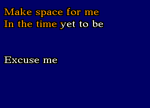 Make space for me
In the time yet to be

Excuse me