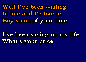 Well I've been waiting
In line and I'd like to
Buy some of your time

I've been saving up my life
What's your price