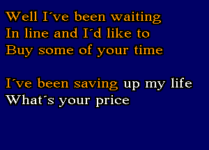 Well I've been waiting
In line and I'd like to
Buy some of your time

I've been saving up my life
What's your price