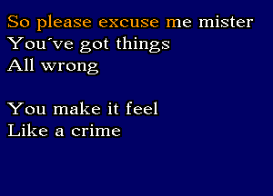 So please excuse me mister
You've got things
All wrong

You make it feel
Like a crime