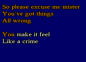 So please excuse me mister
You've got things
All wrong

You make it feel
Like a crime