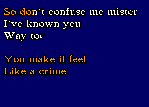 So don't confuse me mister
I've known you
XVay to(

You make it feel
Like a crime