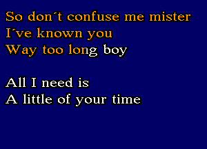 So don't confuse me mister
I've known you
XVay too long boy

All I need is
A little of your time