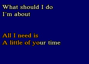 What should I do
I'm about

All I need is
A little of your time