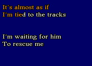 It's almost as if
I'm tied to the tracks

I m waiting for him
To rescue me