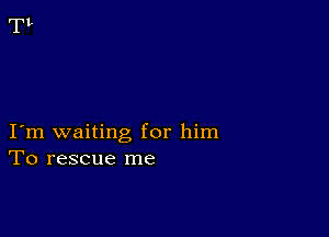 I m waiting for him
To rescue me