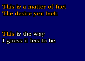 This is a matter of fact
The desire you lack

This is the way
I guess it has to be