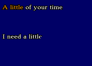 A little of your time

I need a little