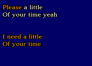 Please a little
Of your time yeah

I need a little
Of your time