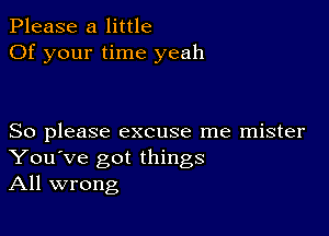 Please a little
Of your time yeah

So please excuse me mister
You've got things
All wrong