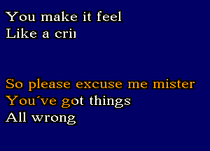 You make it feel
Like a cril

So please excuse me mister
You've got things
All wrong