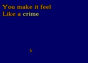 You make it feel
Like a crime