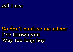 All I nee

So don't confuse me mister
I've known you

Way too long boy