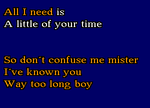 All I need is
A little of your time

So don't confuse me mister
I've known you

Way too long boy