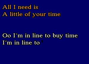 All I need is
A little of your time

00 I'm in line to buy time
I'm in line to