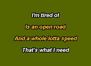 Im tired of

Is an open road

And a whole lotta speed

That's what I need