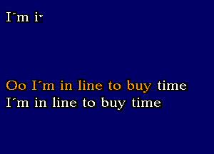 00 I'm in line to buy time
I'm in line to buy time