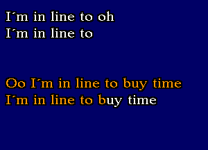 I'm in line to oh
I'm in line to

00 I'm in line to buy time
I'm in line to buy time