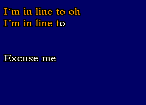 I'm in line to oh
I'm in line to

Excuse me