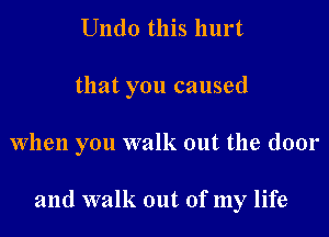 Undo this hurt

that you caused

When you walk out the door

and walk out of my life