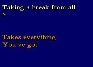 Taking, a break from all
X

Takes everything
You've got