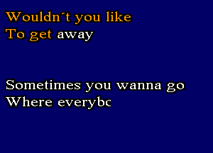 Wouldn't you like
To get away

Sometimes you wanna go
Where everybc