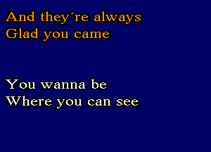 And they're always
Glad you came

You wanna be
Where you can see