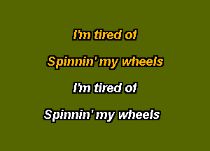 1m tired o!
Spinnin'my wheels

I'm tired of

Spinnin'my wheeis