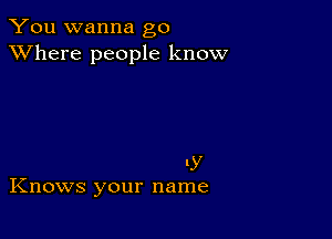 You wanna go
XVhere people know

.y
Knows your name