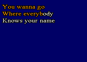 You wanna go
XVhere everybody
Knows your name